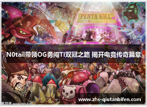 N0tail带领OG勇闯TI双冠之路 揭开电竞传奇篇章 N0tail带领OG勇闯TI双冠之路 揭开电竞传奇篇章