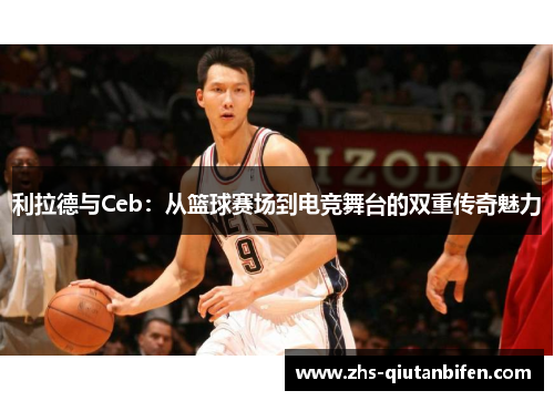 利拉德与Ceb:从篮球赛场到电竞舞台的双重传奇魅力 利拉德与Ceb:从篮球赛场到电竞舞台的双重传奇魅力