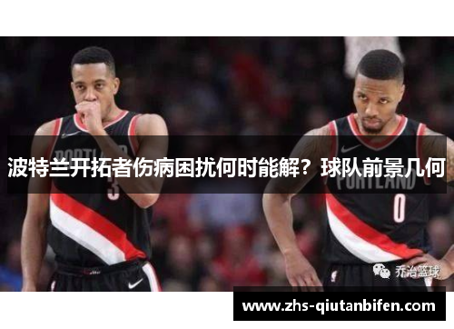 波特兰开拓者伤病困扰何时能解?球队前景几何 波特兰开拓者伤病困扰何时能解?球队前景几何