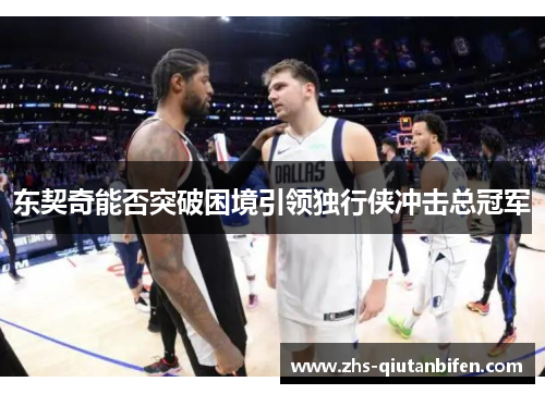 东契奇能否突破困境引领独行侠冲击总冠军