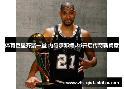 体育巨星齐聚一堂 内马尔邓肯Uzi开启传奇新篇章