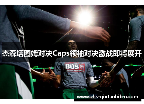 杰森塔图姆对决Caps领袖对决激战即将展开 杰森塔图姆对决Caps领袖对决激战即将展开